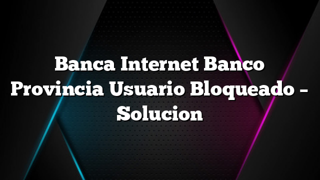 Banca Internet Banco Provincia Usuario Bloqueado &#8211; Solucion