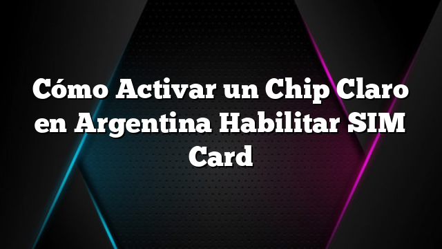 Cómo Activar un Chip Claro en Argentina Habilitar SIM Card