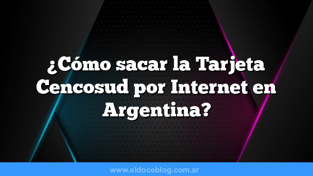 ¿Cómo sacar la Tarjeta Cencosud por Internet en Argentina?