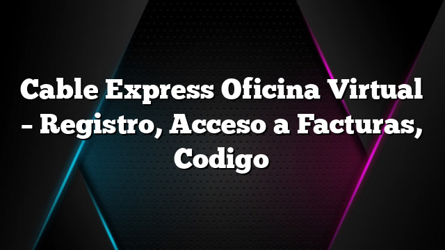 Cable Express Oficina Virtual &#8211; Registro, Acceso a Facturas, Codigo