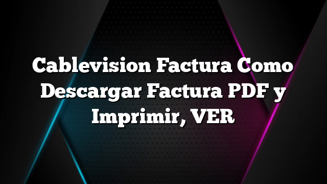 Cablevision Factura Como Descargar Factura PDF y Imprimir, VER
