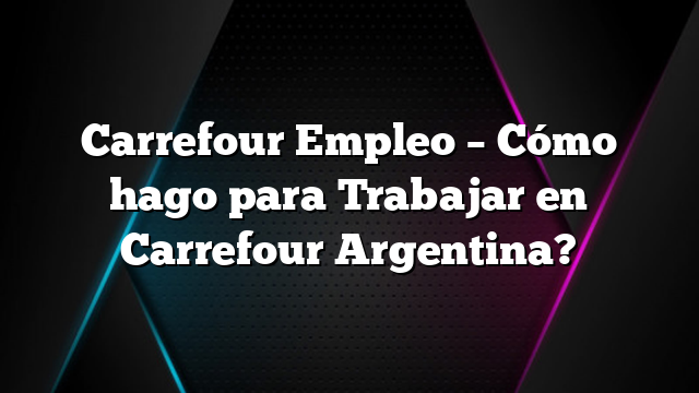 Carrefour Empleo &#8211; Cómo hago para Trabajar en Carrefour Argentina?