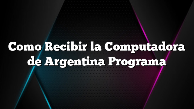 Como Recibir la Computadora de Argentina Programa