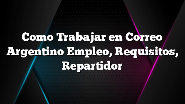 Como Trabajar en Correo Argentino Empleo, Requisitos, Repartidor
