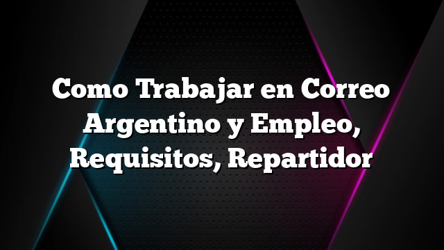 Como Trabajar en Correo Argentino y Empleo, Requisitos, Repartidor