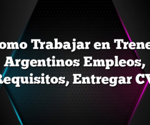 Como Trabajar en Trenes Argentinos Empleos, Requisitos, Entregar CV