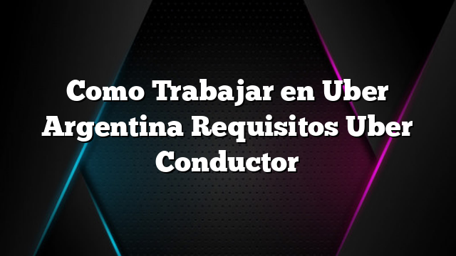 Como Trabajar en Uber Argentina Requisitos Uber Conductor