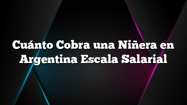 Cuánto Cobra una Niñera en Argentina Escala Salarial