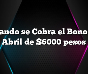 Cuando se Cobra el Bono de Abril  de $6000 pesos