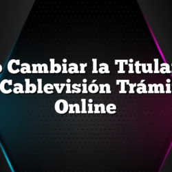 Cómo Cambiar la Titularidad de Cablevisión Trámites Online