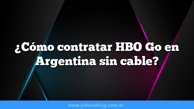 ¿Cómo contratar HBO Go en Argentina sin cable?