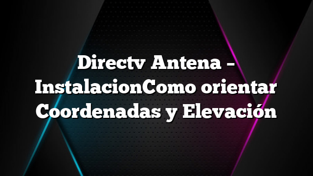 Directv Antena &#8211; InstalacionComo orientar Coordenadas y Elevación