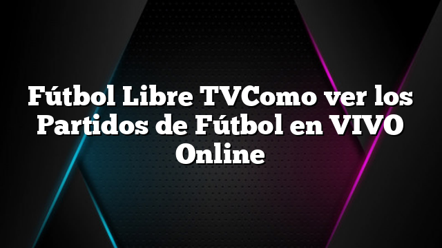 Fútbol Libre TVComo ver los Partidos de Fútbol en VIVO Online