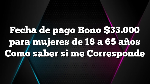 Fecha de pago Bono $33.000 para mujeres de 18 a 65 años Como saber si me Corresponde