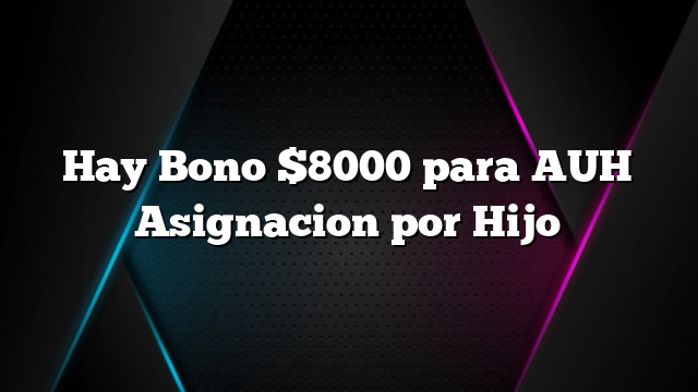 Hay Bono $8000 para AUH Asignacion por Hijo