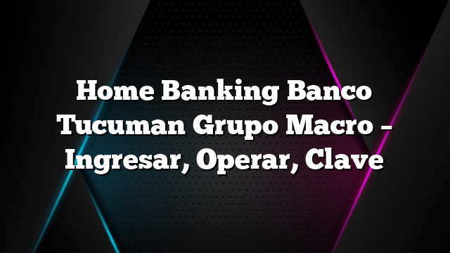 Home Banking Banco Tucuman Grupo Macro &#8211; Ingresar, Operar, Clave
