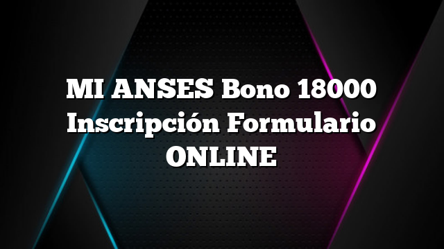 MI ANSES Bono 18000 Inscripción Formulario ONLINE