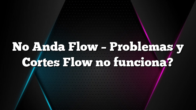 No Anda Flow &#8211; Problemas y Cortes Flow no funciona?