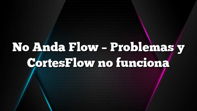 No Anda Flow &#8211; Problemas y CortesFlow no funciona