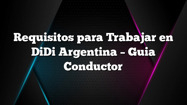 Requisitos para Trabajar en DiDi Argentina &#8211; Guia Conductor
