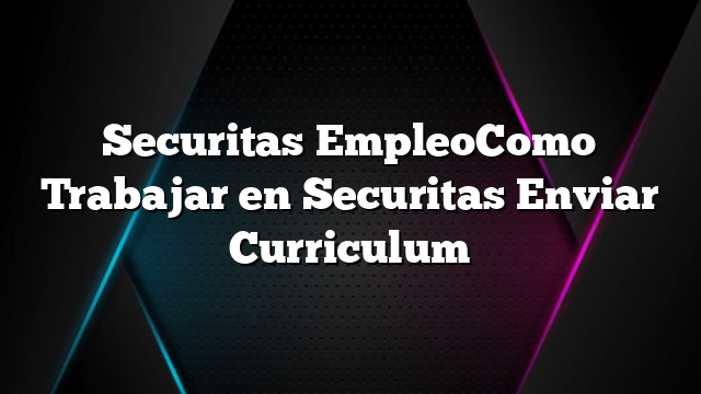 Securitas EmpleoComo Trabajar en Securitas Enviar Curriculum