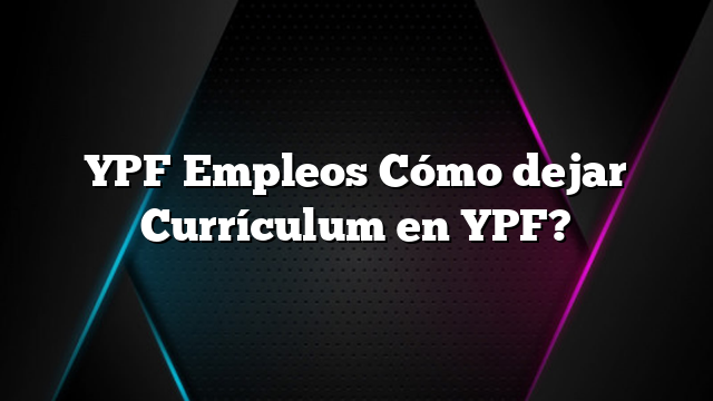 YPF Empleos Cómo dejar Currículum en YPF?