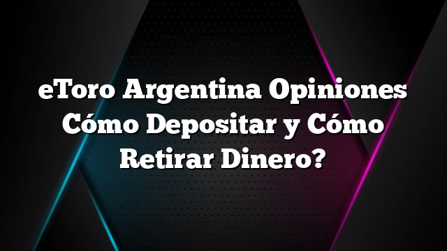 eToro Argentina Opiniones Cómo Depositar y Cómo Retirar Dinero?